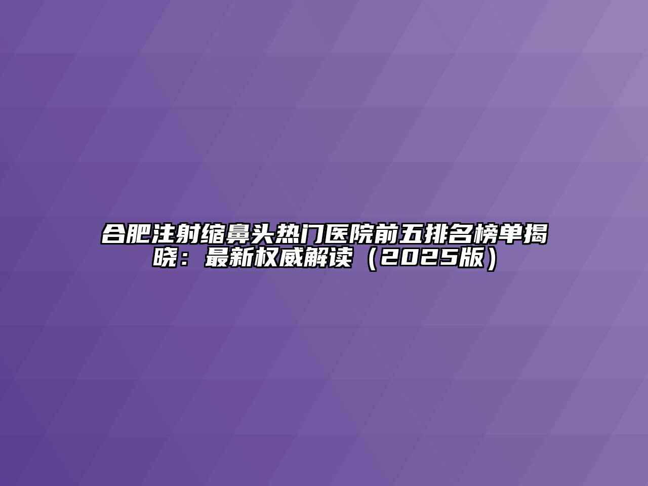 合肥注射缩鼻头热门医院前五排名榜单揭晓：最新权威解读（2025版）