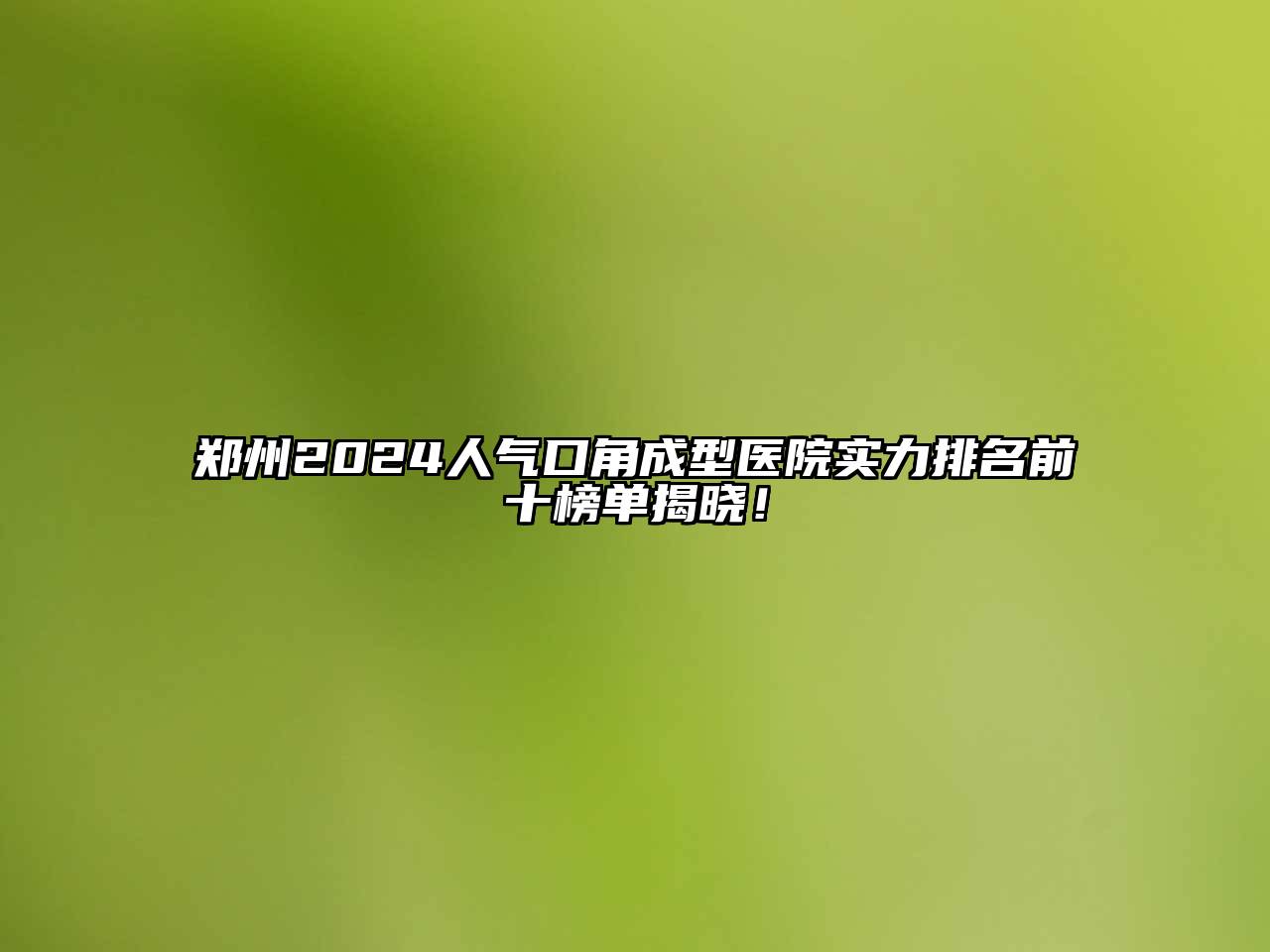 郑州2024人气口角成型医院实力排名前十榜单揭晓！