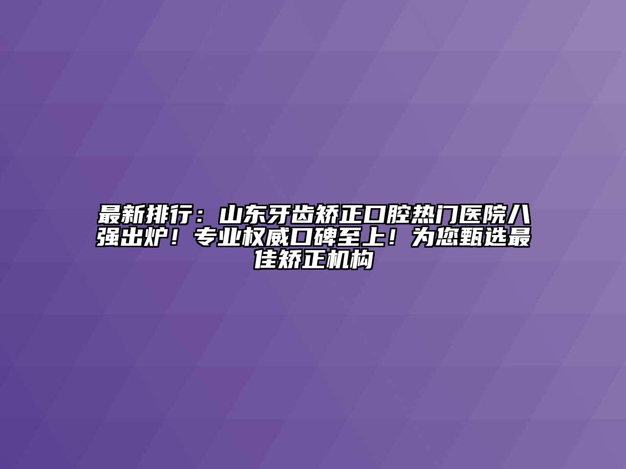 最新排行：山东牙齿矫正口腔热门医院八强出炉！专业权威口碑至上！为您甄选最佳矫正机构