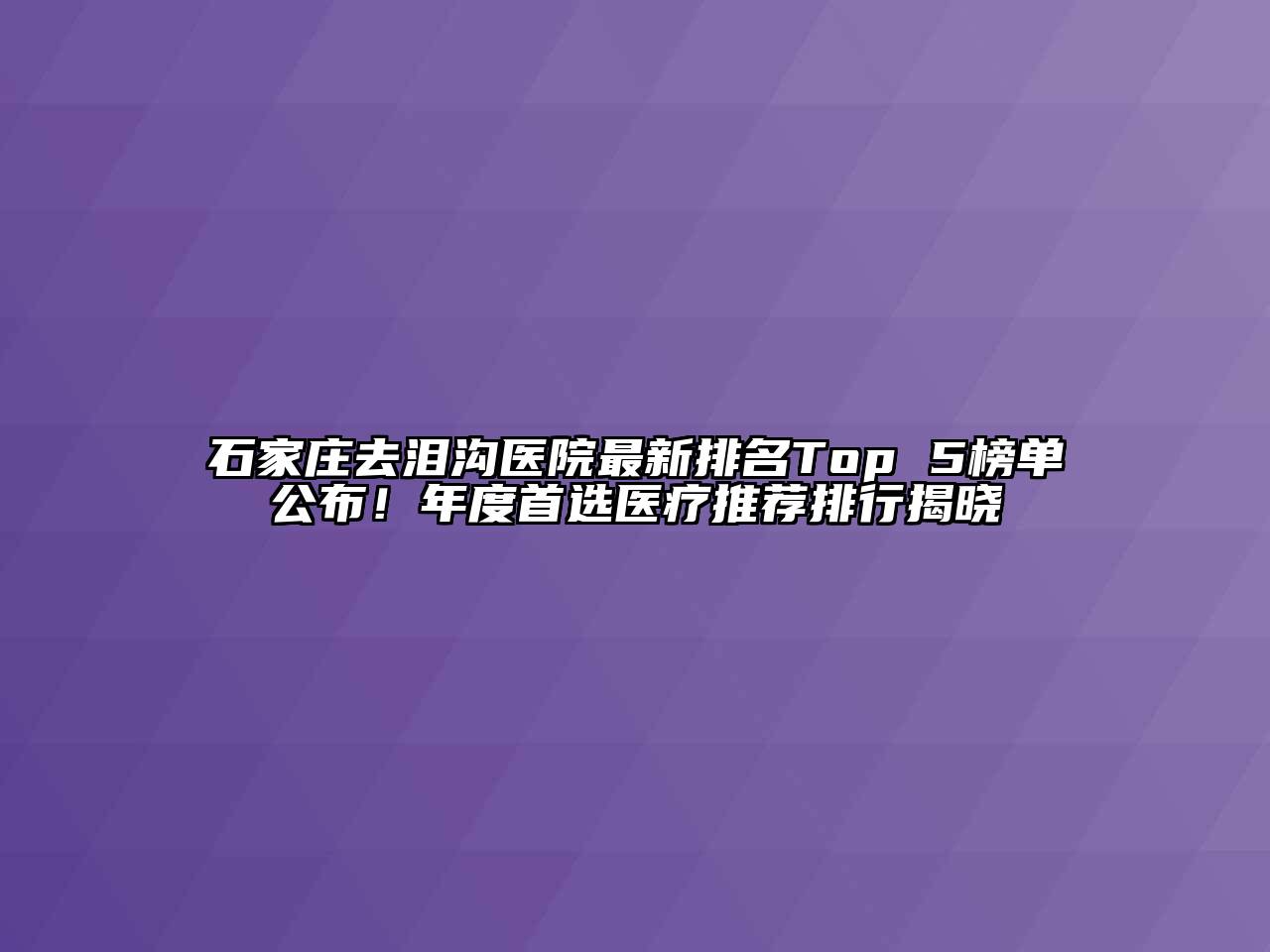 石家庄去泪沟医院最新排名Top 5榜单公布！年度首选医疗推荐排行揭晓