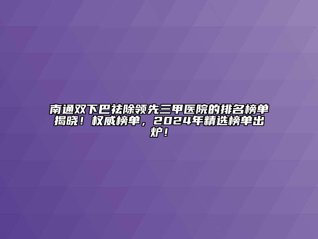 南通双下巴祛除领先三甲医院的排名榜单揭晓！权威榜单，2024年精选榜单出炉！