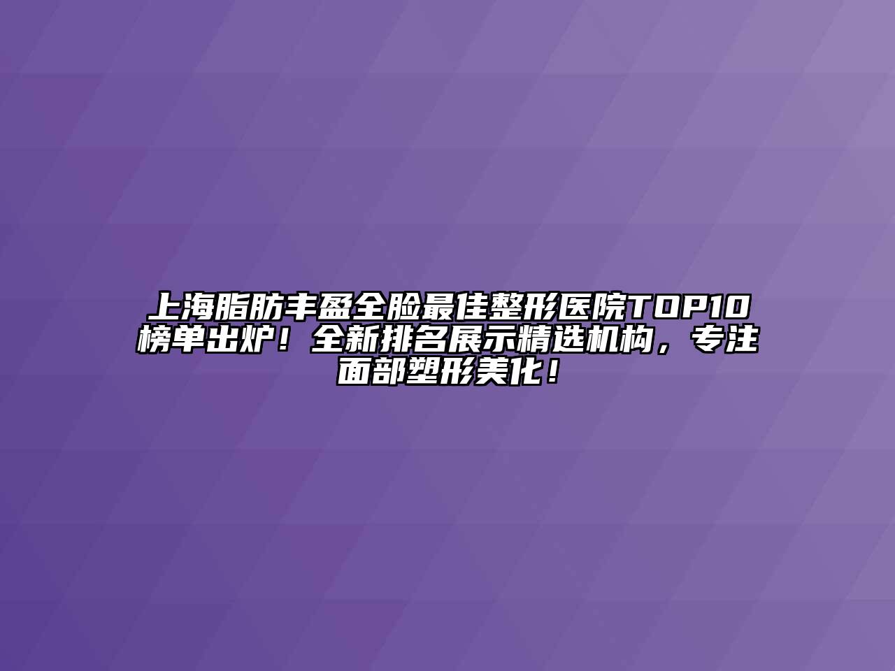 上海脂肪丰盈全脸最佳整形医院TOP10榜单出炉！全新排名展示精选机构，专注面部塑形美化！