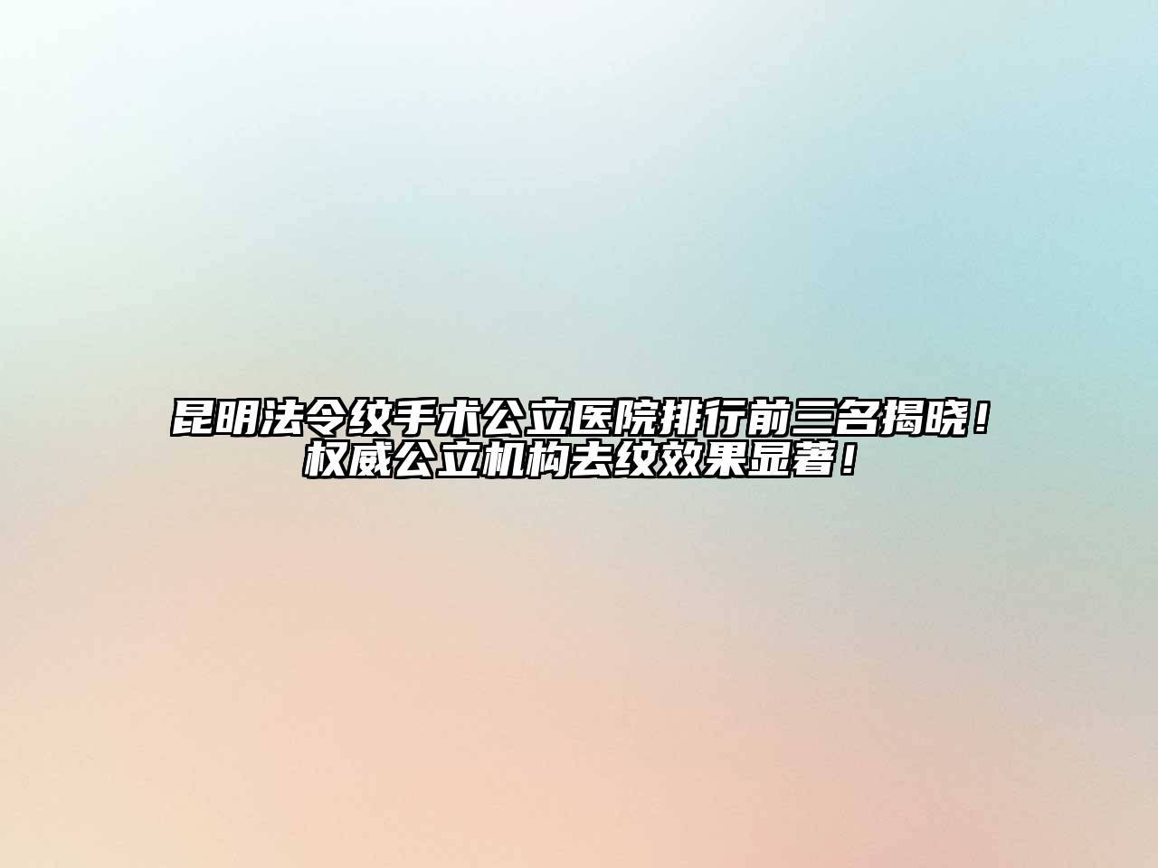 昆明法令纹手术公立医院排行前三名揭晓！权威公立机构去纹效果显著！