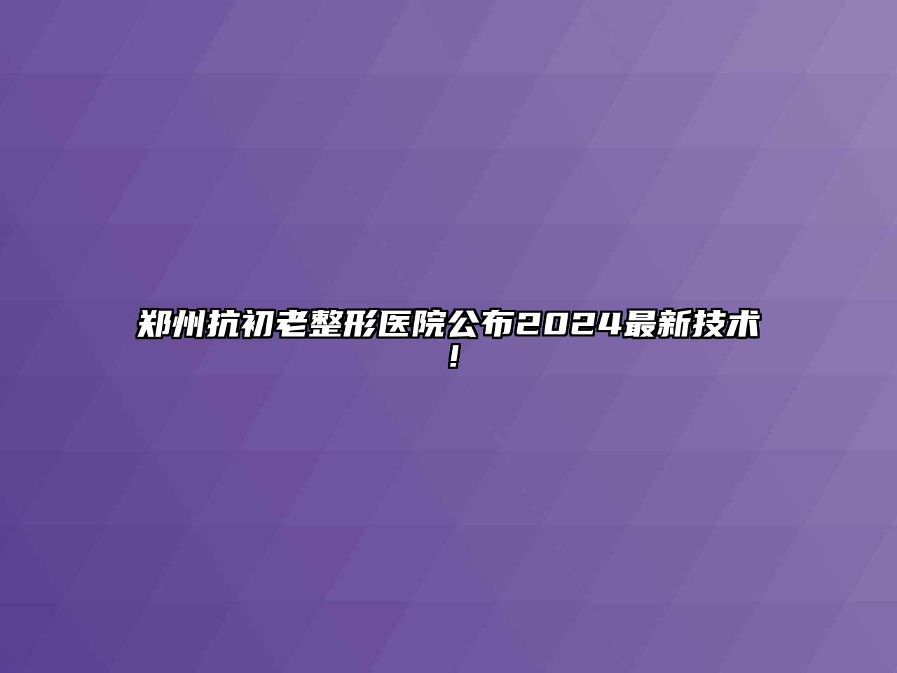 郑州抗初老整形医院公布2024最新技术！