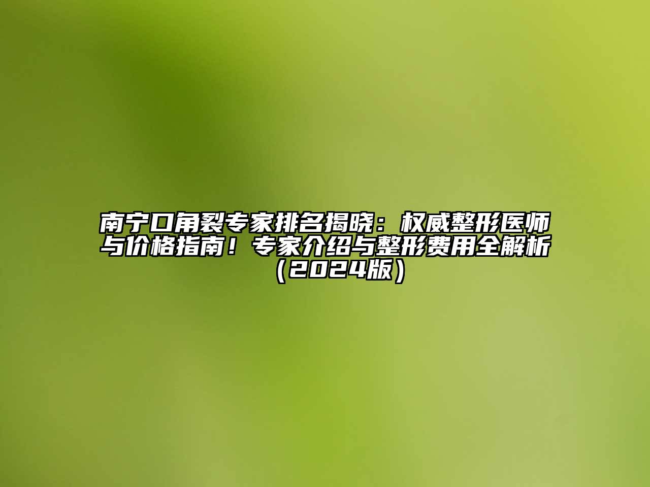 南宁口角裂专家排名揭晓：权威整形医师与价格指南！专家介绍与整形费用全解析（2024版）