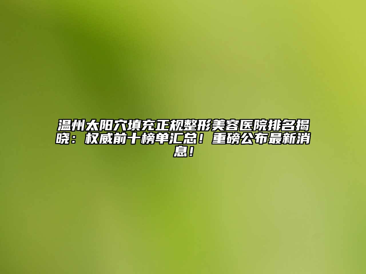 温州太阳穴填充正规江南广告
排名揭晓：权威前十榜单汇总！重磅公布最新消息！