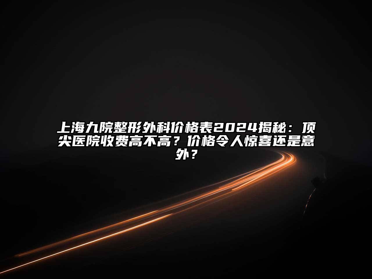 上海九院整形外科价格表2024揭秘：顶尖医院收费高不高？价格令人惊喜还是意外？