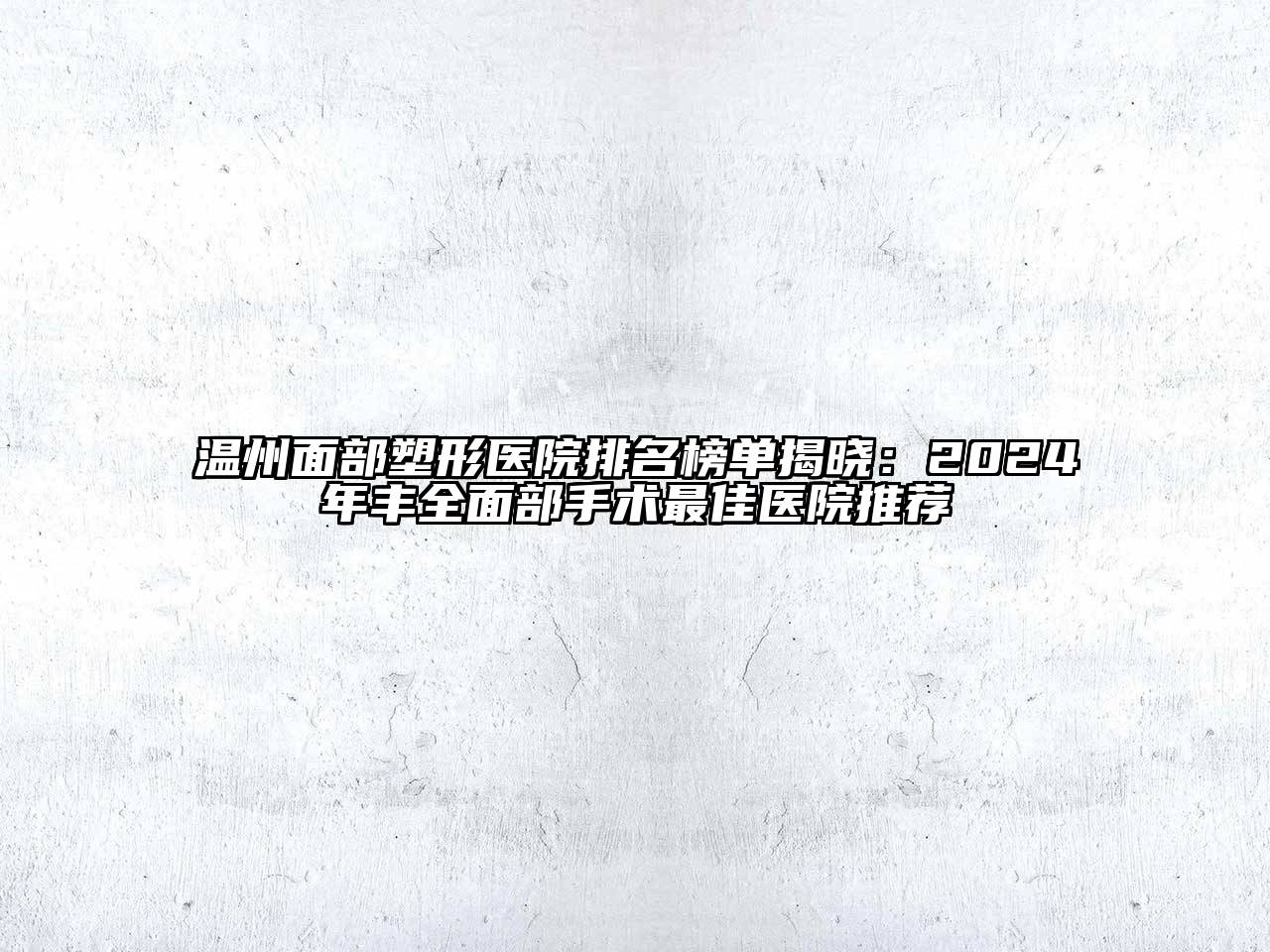 温州面部塑形医院排名榜单揭晓：2024年丰全面部手术最佳医院推荐