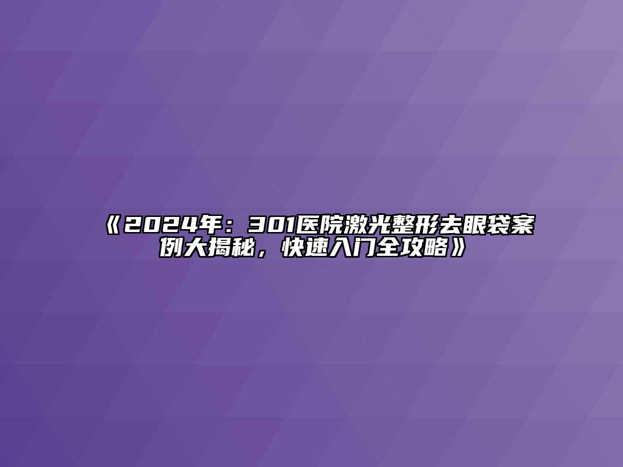 《2024年：301医院激光整形去眼袋案例大揭秘，快速入门全攻略》