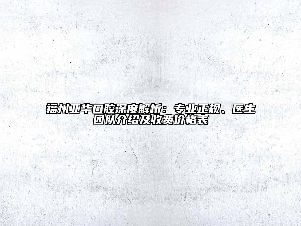 福州亚华口腔深度解析：专业正规、医生团队介绍及收费价格表