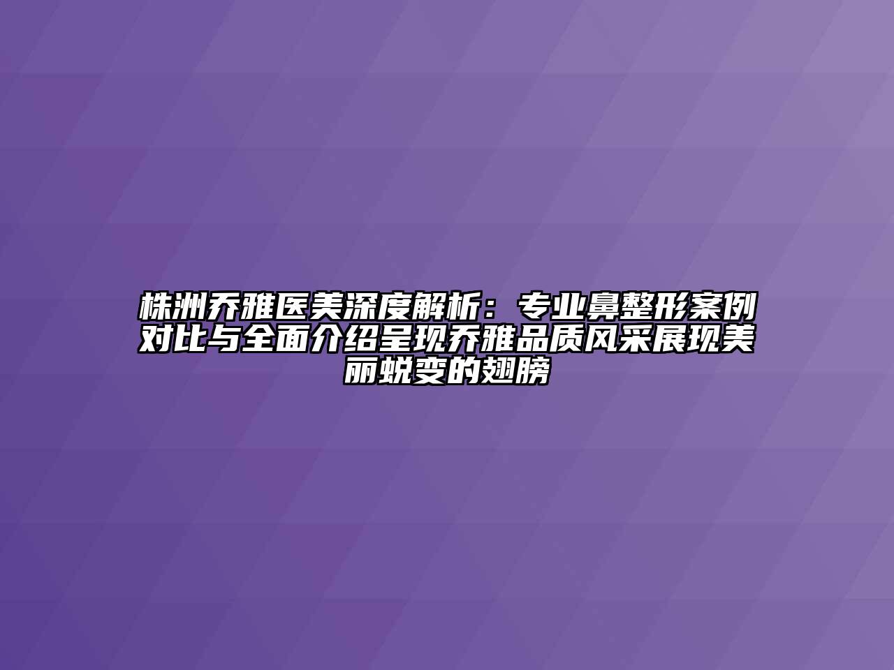 株洲乔雅医美深度解析：专业鼻整形案例对比与全面介绍呈现乔雅品质风采展现美丽蜕变的翅膀