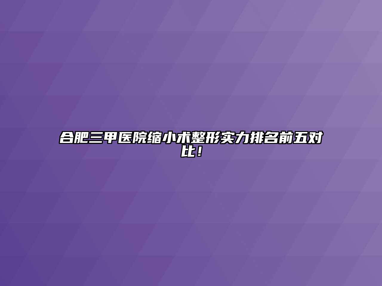 合肥三甲医院缩小术整形实力排名前五对比！