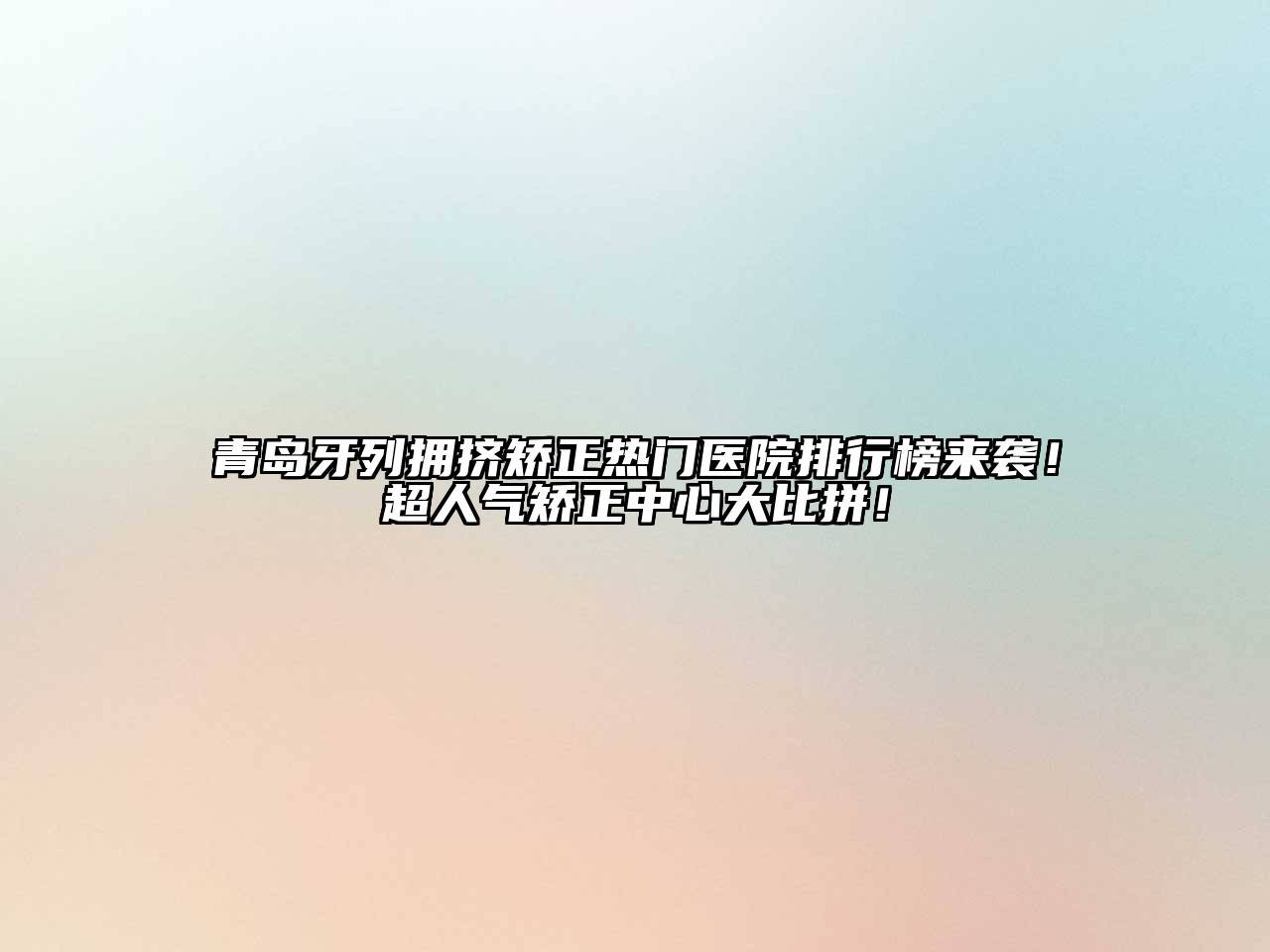 青岛牙列拥挤矫正热门医院排行榜来袭！超人气矫正中心大比拼！