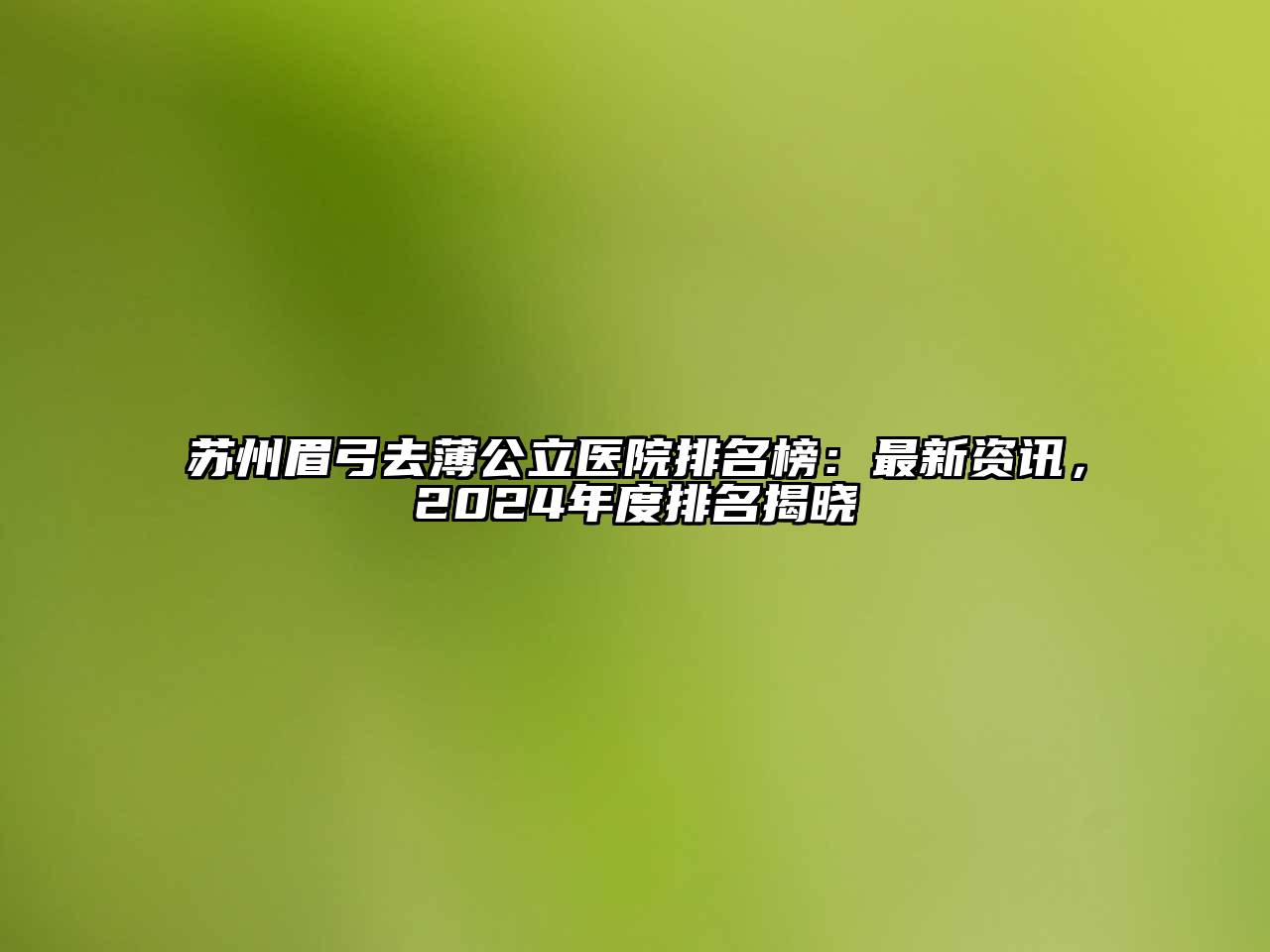 苏州眉弓去薄公立医院排名榜：最新资讯，2024年度排名揭晓