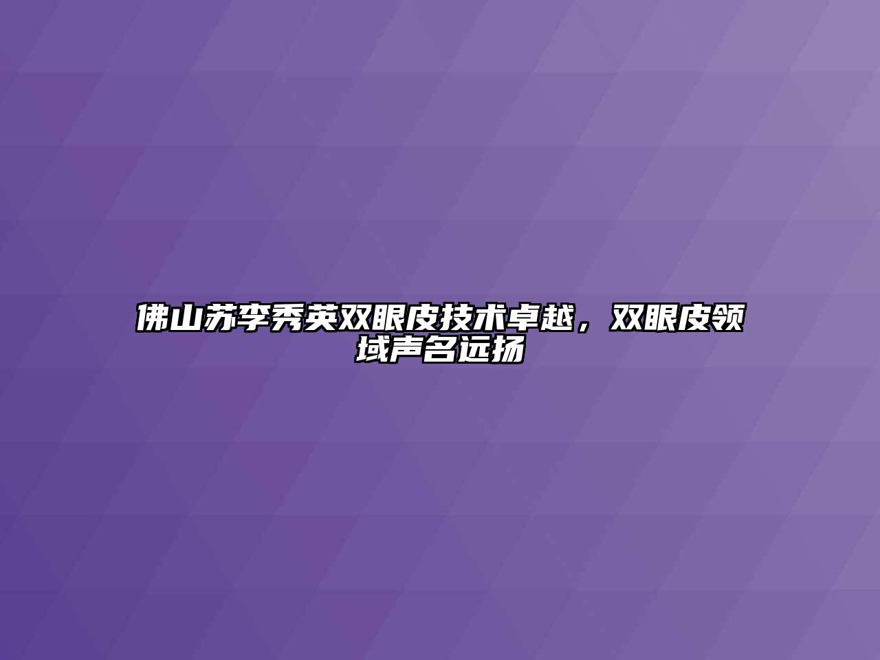 佛山苏李秀英双眼皮技术卓越，双眼皮领域声名远扬