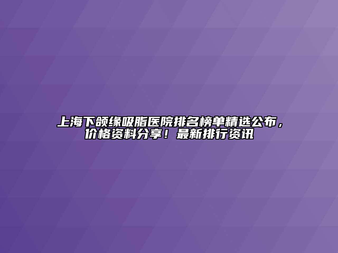 上海下颌缘吸脂医院排名榜单精选公布，价格资料分享！最新排行资讯