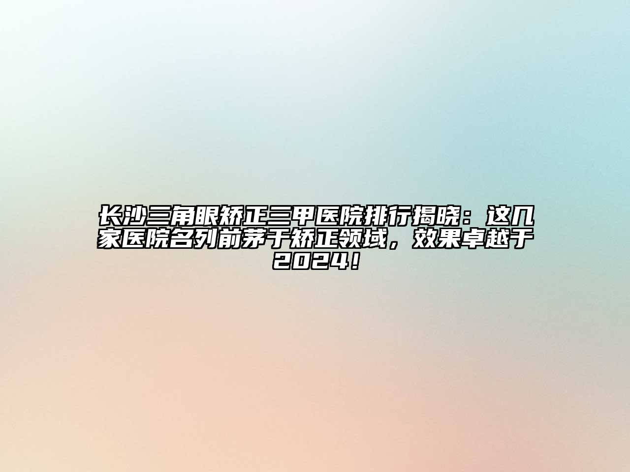 长沙三角眼矫正三甲医院排行揭晓：这几家医院名列前茅于矫正领域，效果卓越于2024！