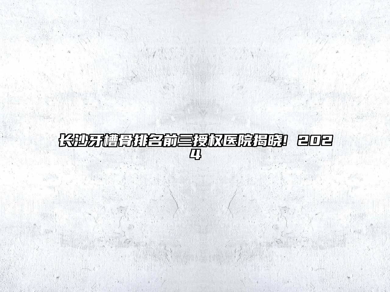 长沙牙槽骨排名前三授权医院揭晓! 2024