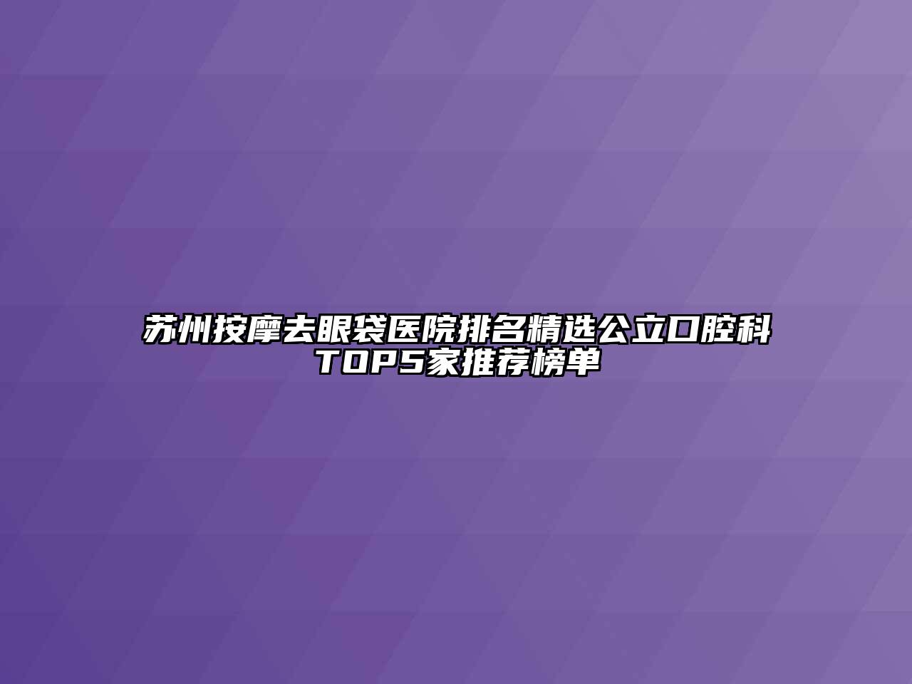 苏州按摩去眼袋医院排名精选公立口腔科TOP5家推荐榜单