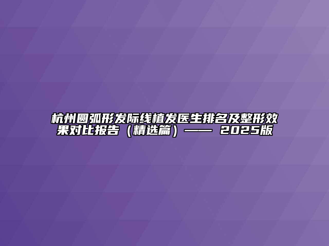 杭州圆弧形发际线植发医生排名及整形效果对比报告（精选篇）—— 2025版