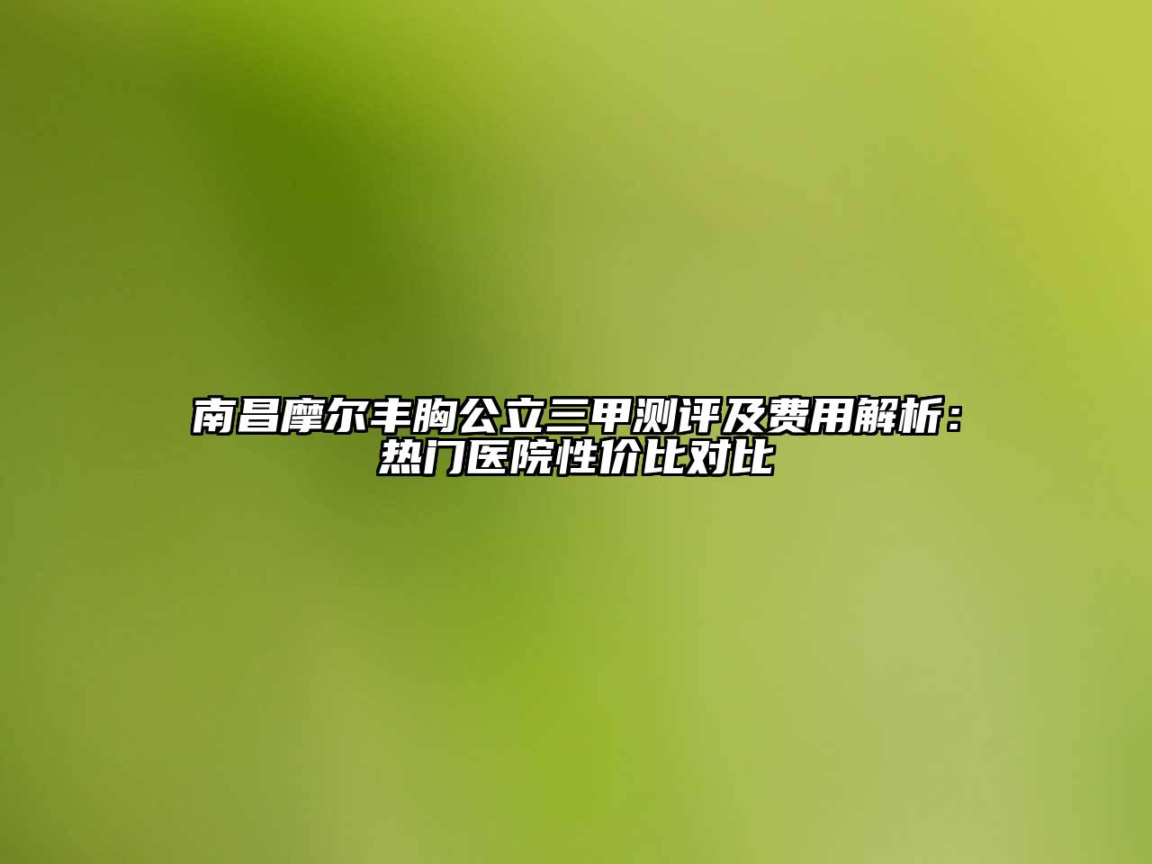 南昌摩尔丰胸公立三甲测评及费用解析：热门医院性价比对比