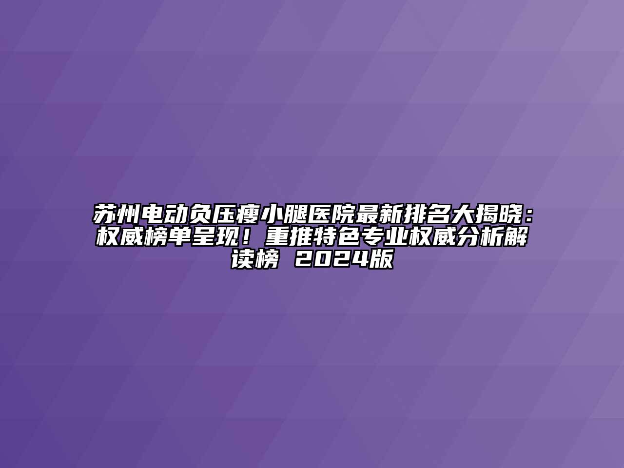 苏州电动负压瘦小腿医院最新排名大揭晓：权威榜单呈现！重推特色专业权威分析解读榜 2024版