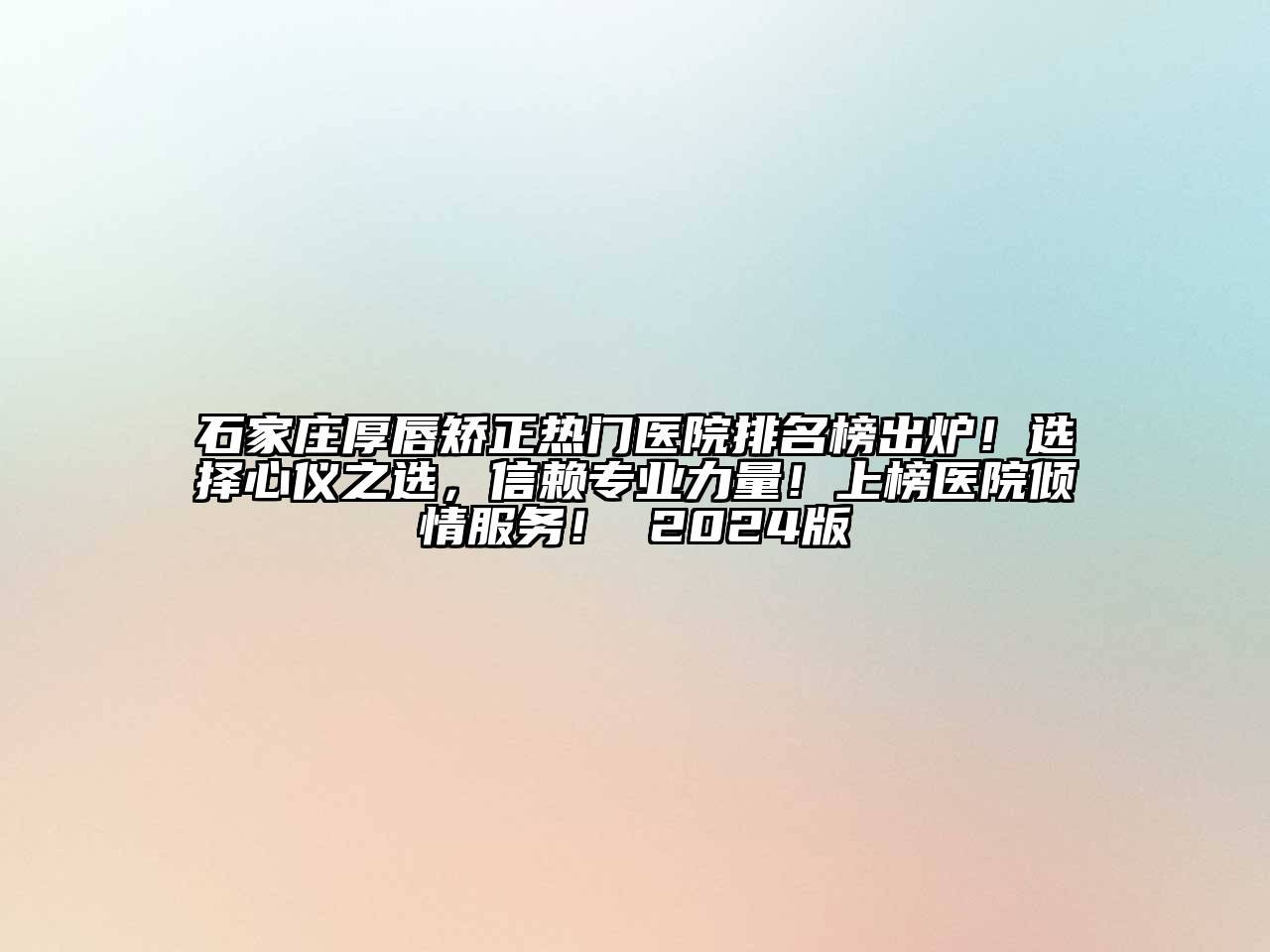 石家庄厚唇矫正热门医院排名榜出炉！选择心仪之选，信赖专业力量！上榜医院倾情服务！ 2024版