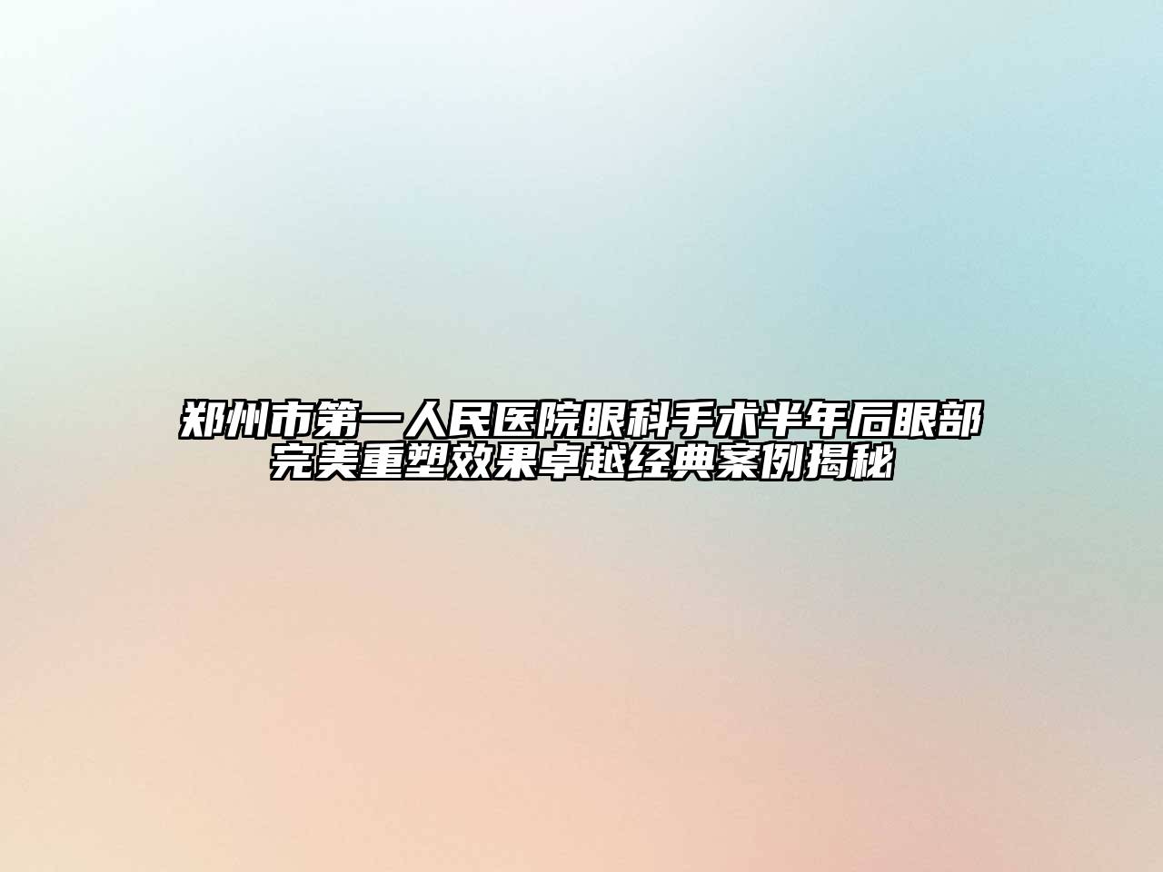 郑州市第一人民医院眼科手术半年后眼部完美重塑效果卓越经典案例揭秘