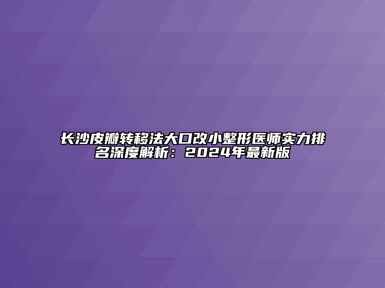 长沙皮瓣转移法大口改小整形医师实力排名深度解析：2024年最新版