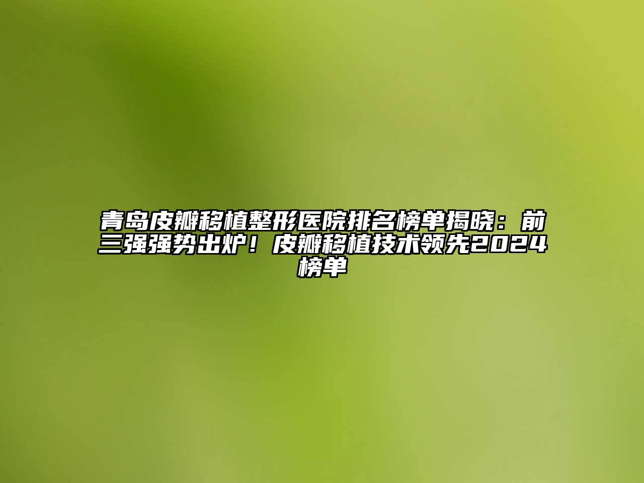 青岛皮瓣移植整形医院排名榜单揭晓：前三强强势出炉！皮瓣移植技术领先2024榜单