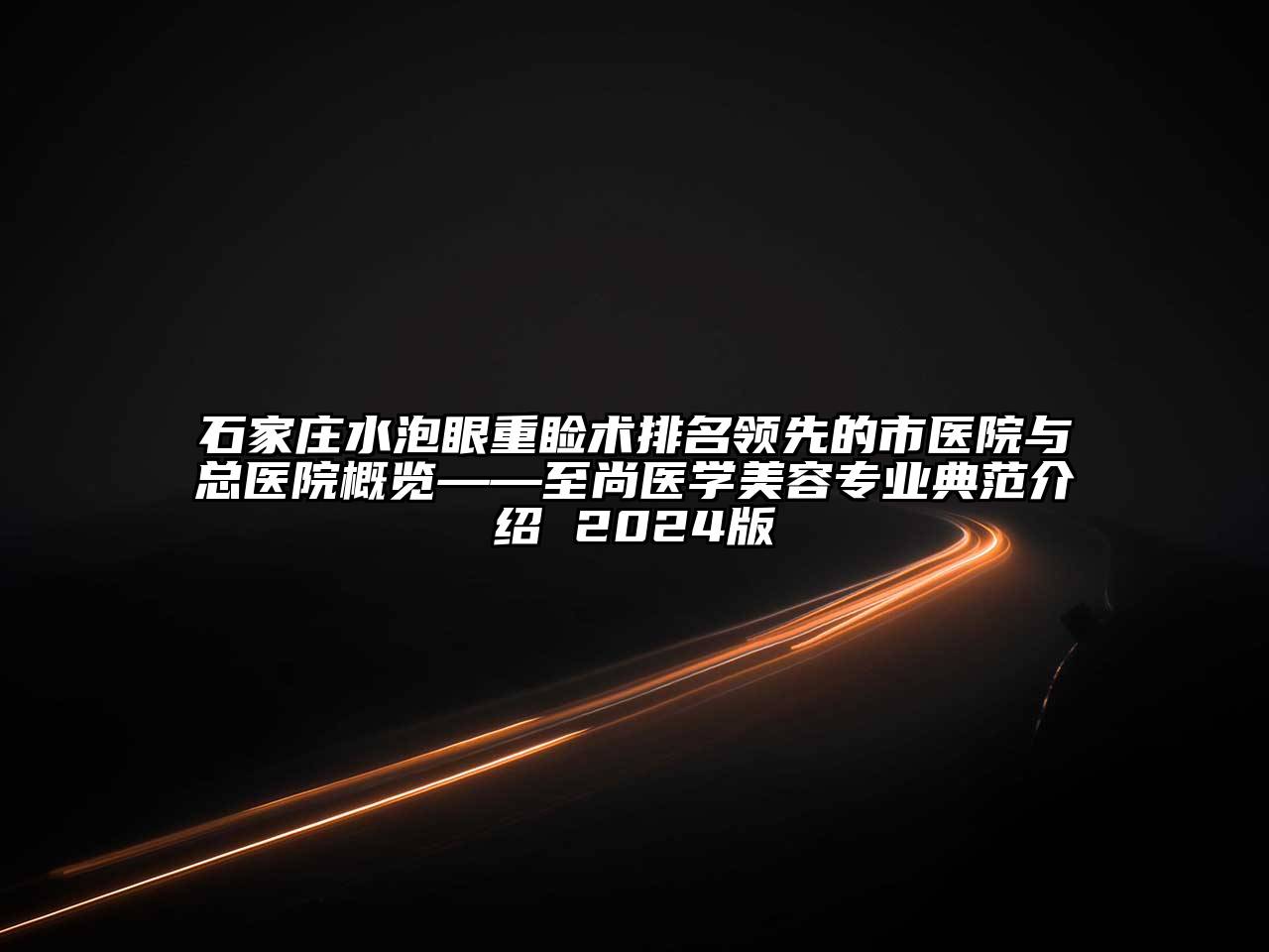 石家庄水泡眼重睑术排名领先的市医院与总医院概览——至尚医学江南app官方下载苹果版
专业典范介绍 2024版