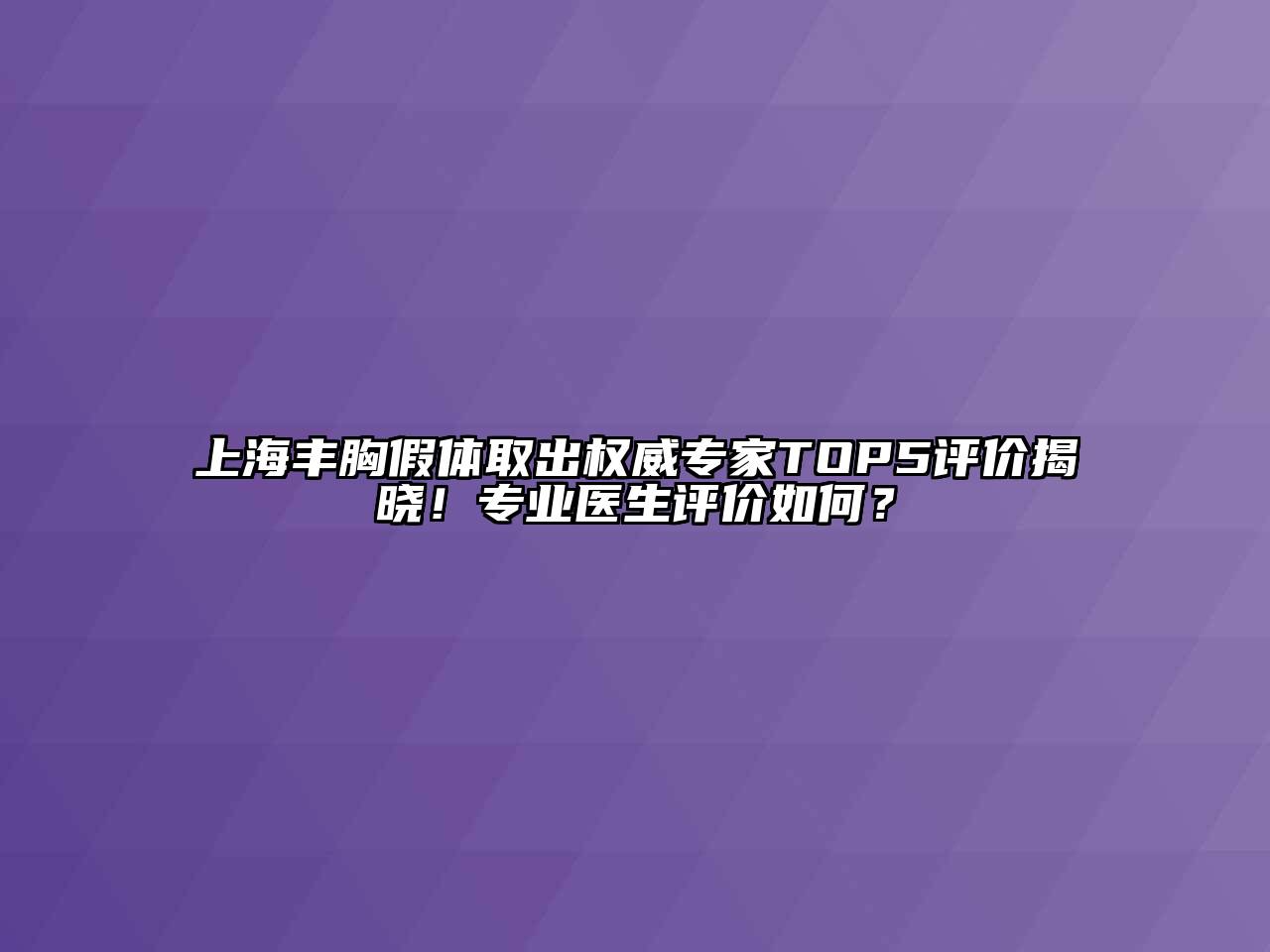 上海丰胸假体取出权威专家TOP5评价揭晓！专业医生评价如何？