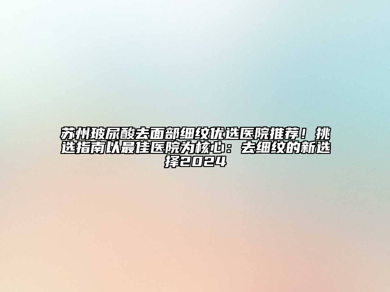 苏州玻尿酸去面部细纹优选医院推荐！挑选指南以最佳医院为核心：去细纹的新选择2024