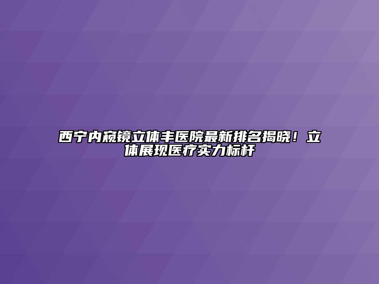 西宁内窥镜立体丰医院最新排名揭晓！立体展现医疗实力标杆