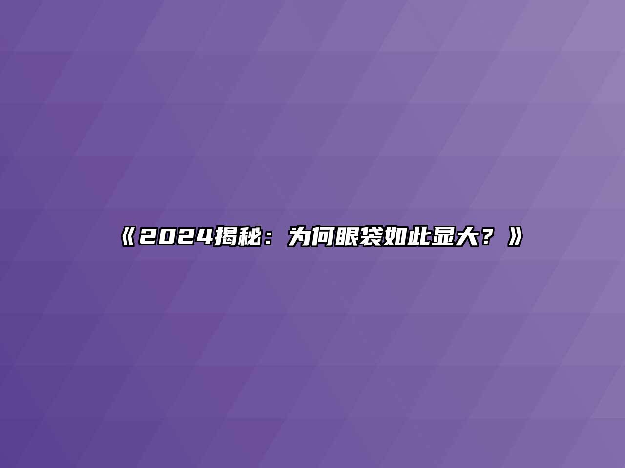 《2024揭秘：为何眼袋如此显大？》