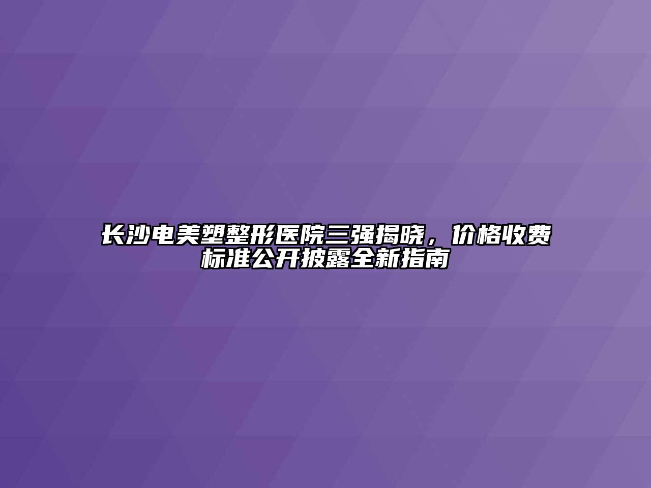 长沙电美塑整形医院三强揭晓，价格收费标准公开披露全新指南