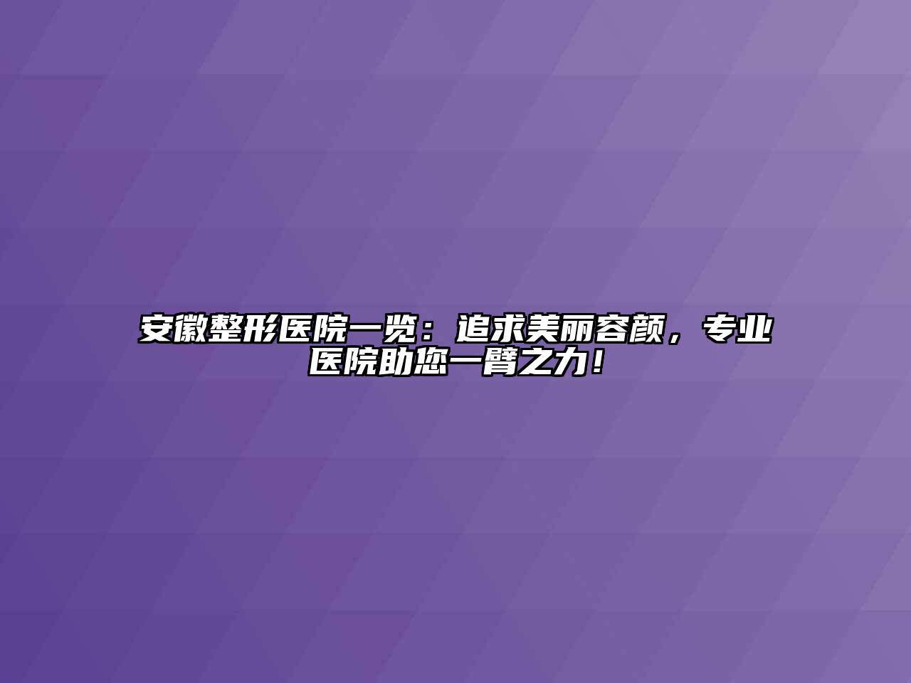 安徽整形医院一览：追求美丽容颜，专业医院助您一臂之力！