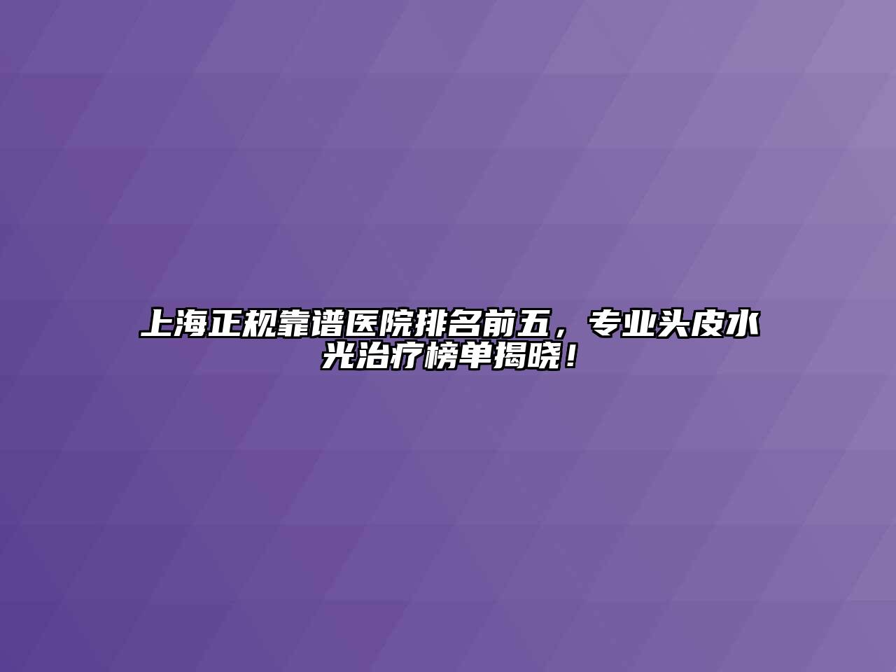 上海正规靠谱医院排名前五，专业头皮水光治疗榜单揭晓！