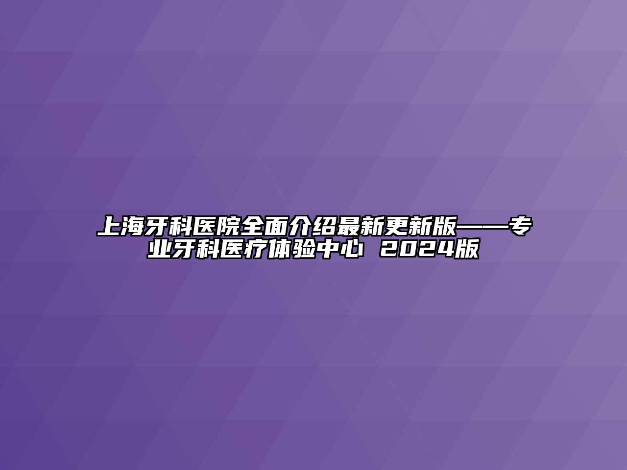 上海牙科医院全面介绍最新更新版——专业牙科医疗体验中心 2024版