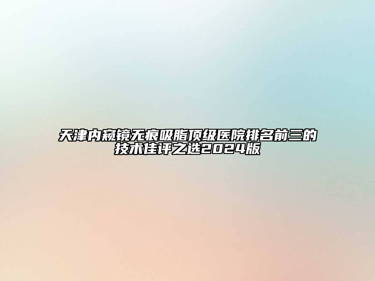 天津内窥镜无痕吸脂顶级医院排名前三的技术佳评之选2024版