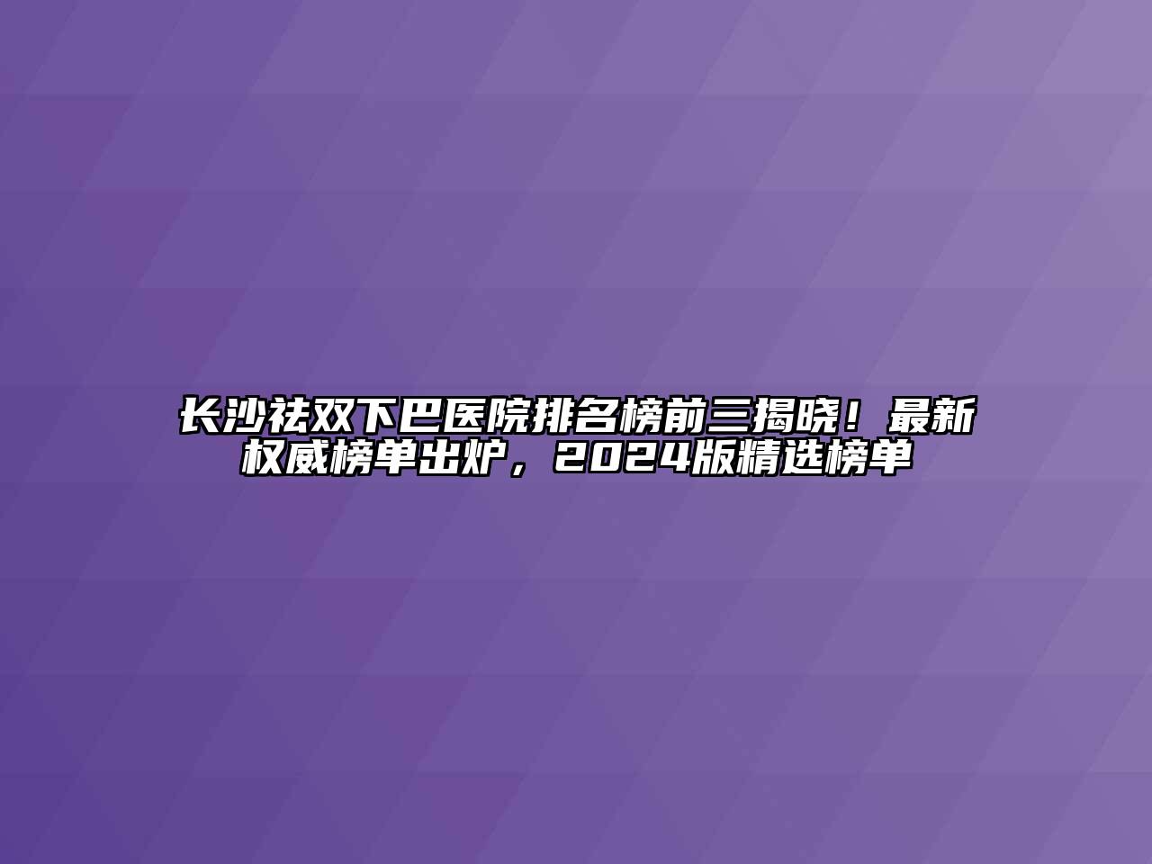 长沙祛双下巴医院排名榜前三揭晓！最新权威榜单出炉，2024版精选榜单