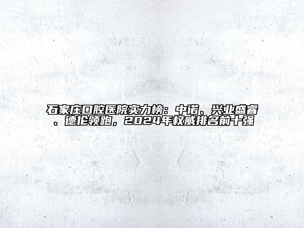 石家庄口腔医院实力榜：中诺、兴业盛睿、德伦领跑，2024年权威排名前十强