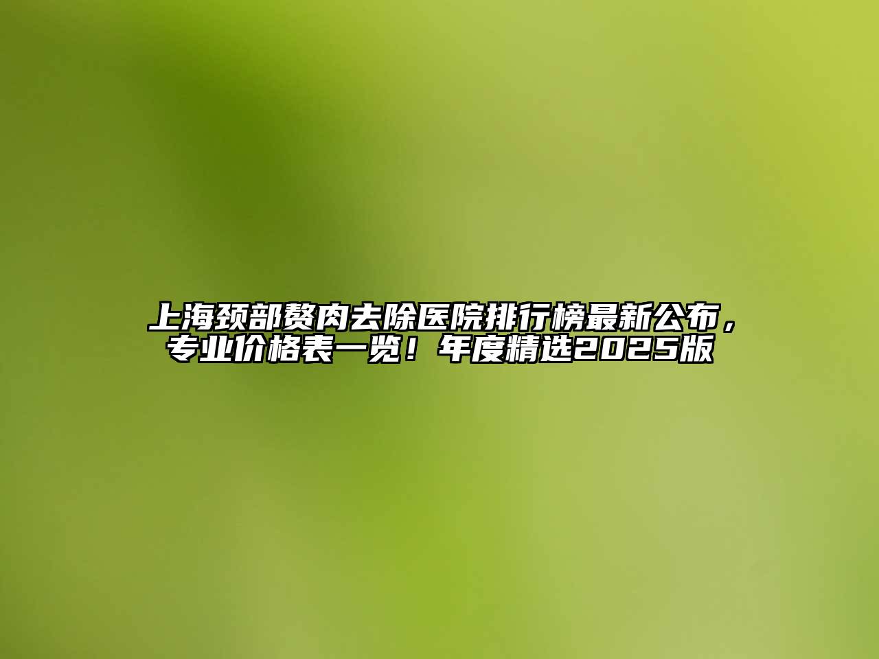 上海颈部赘肉去除医院排行榜最新公布，专业价格表一览！年度精选2025版