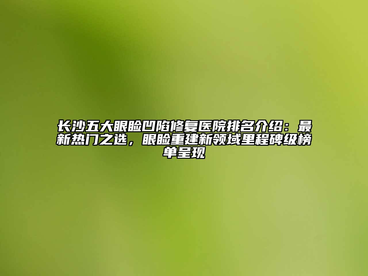 长沙五大眼睑凹陷修复医院排名介绍：最新热门之选，眼睑重建新领域里程碑级榜单呈现