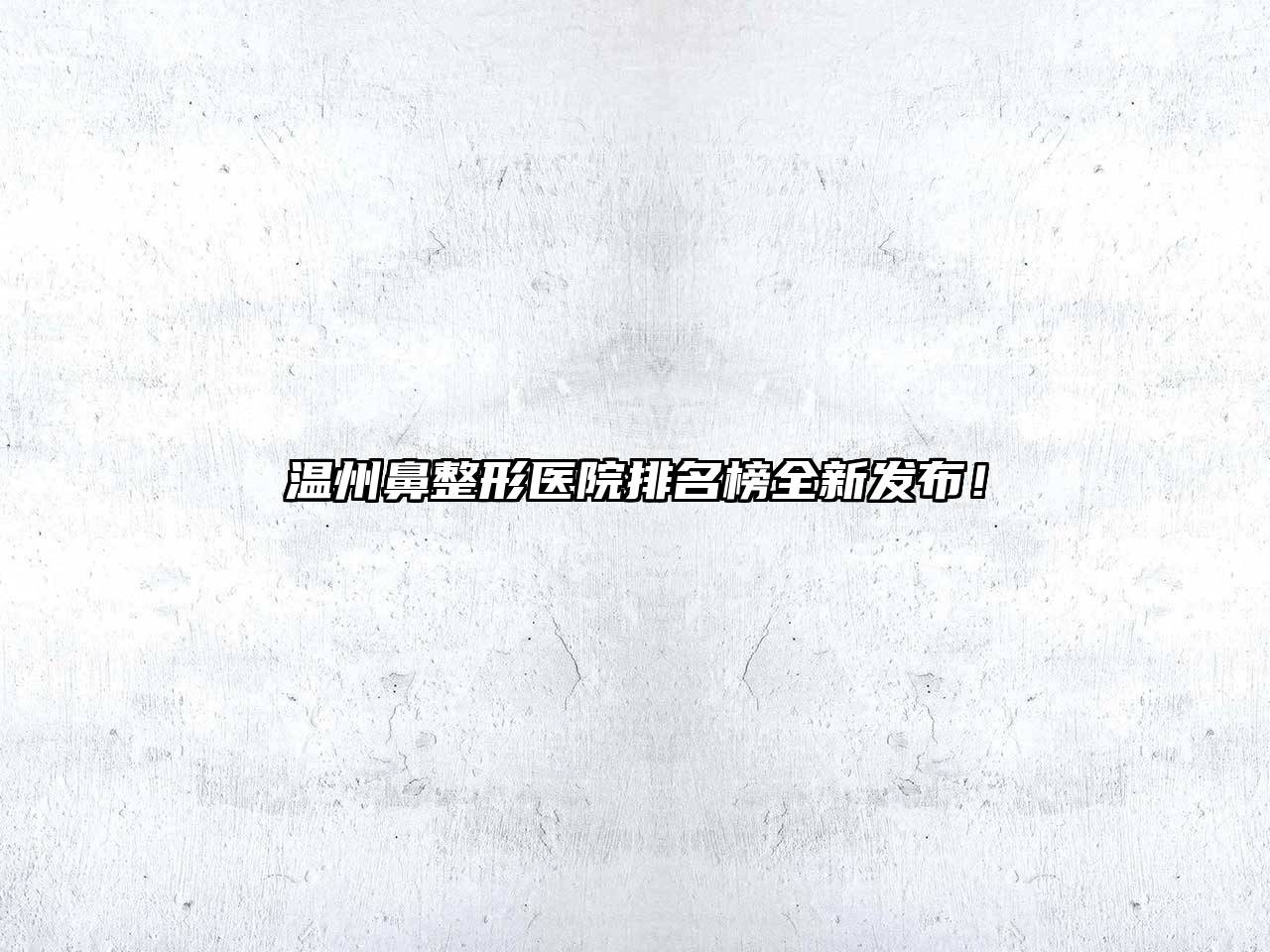 温州鼻整形医院排名榜全新发布！