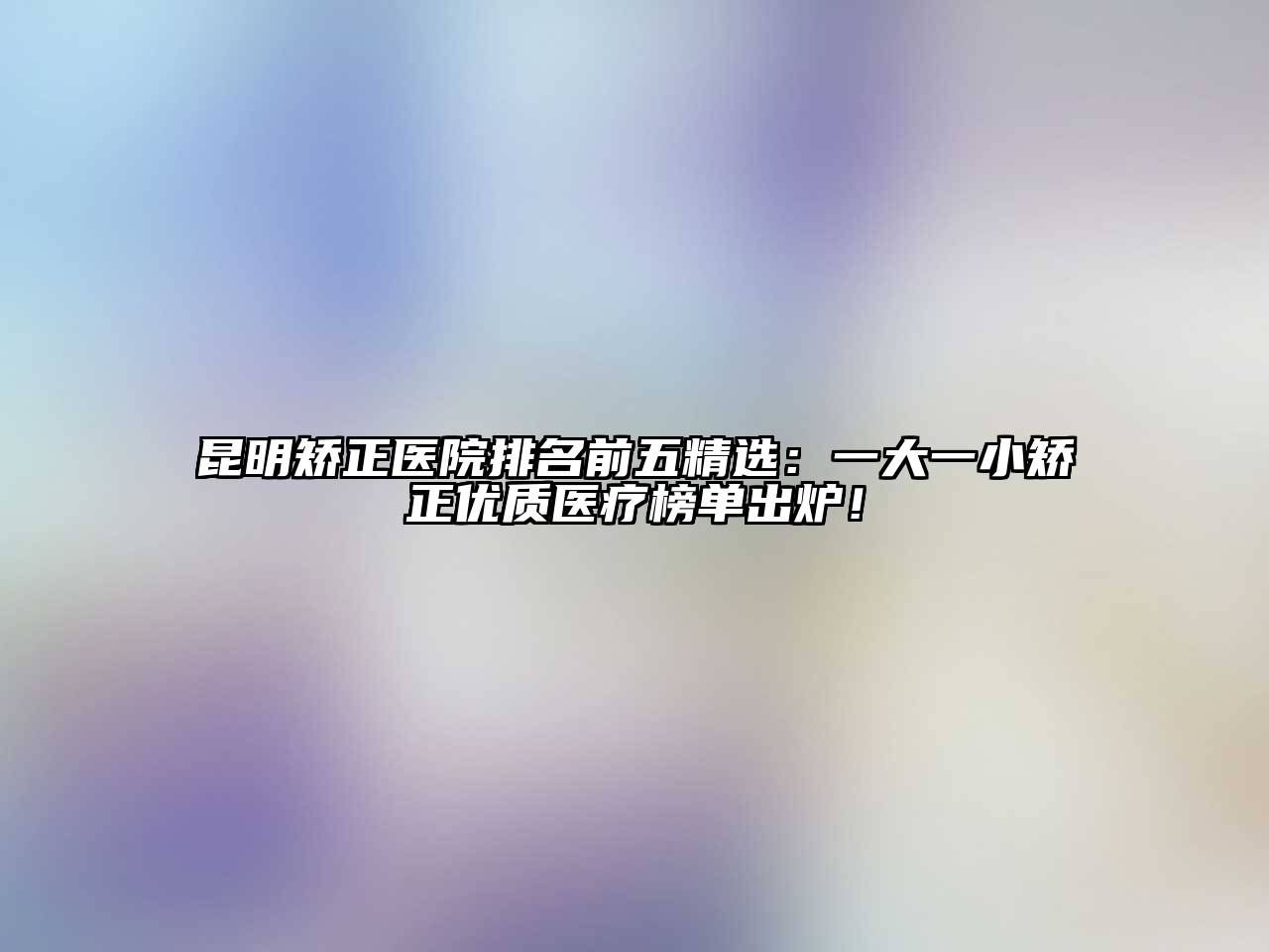 昆明矫正医院排名前五精选：一大一小矫正优质医疗榜单出炉！