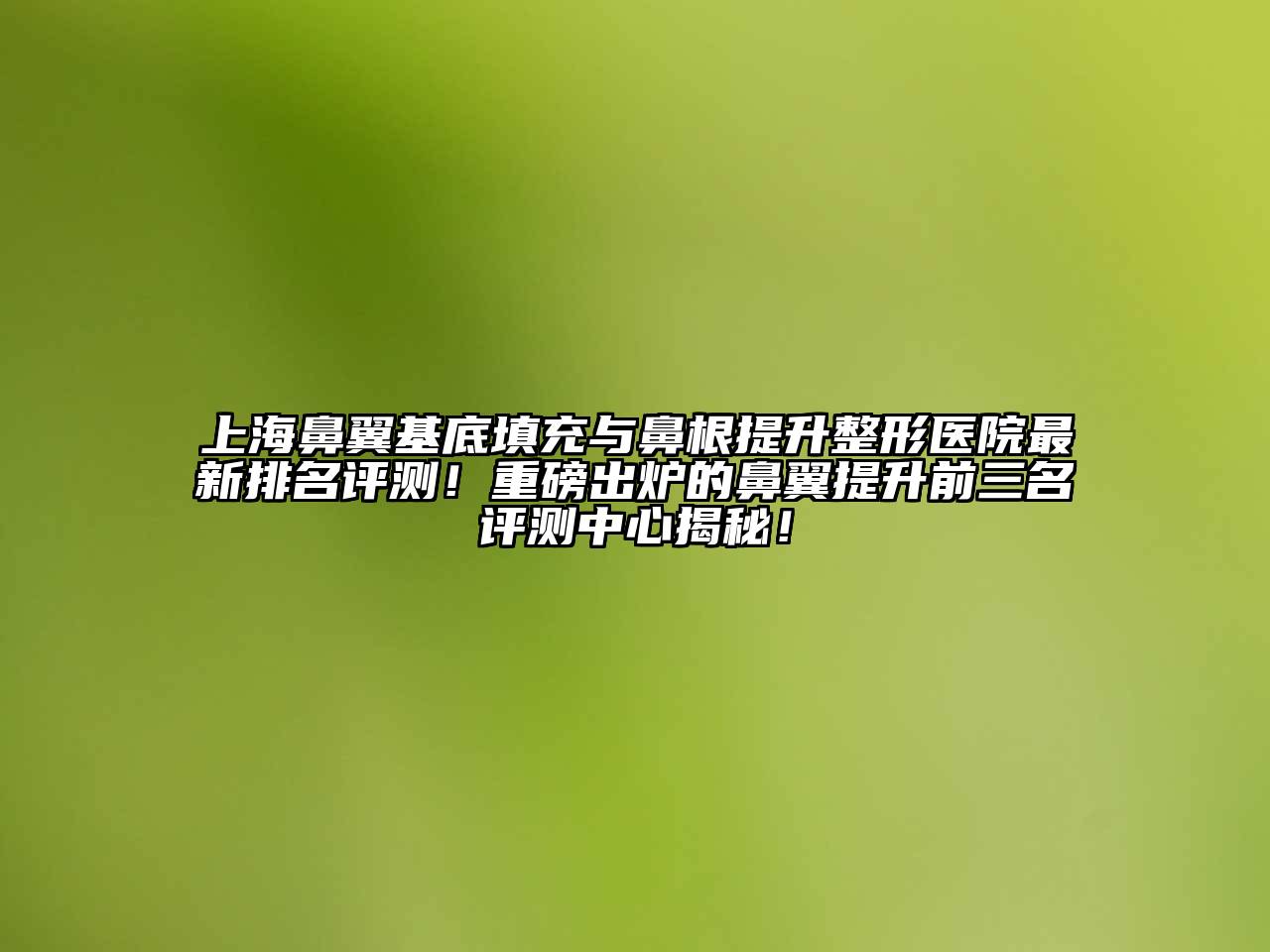 上海鼻翼基底填充与鼻根提升整形医院最新排名评测！重磅出炉的鼻翼提升前三名评测中心揭秘！