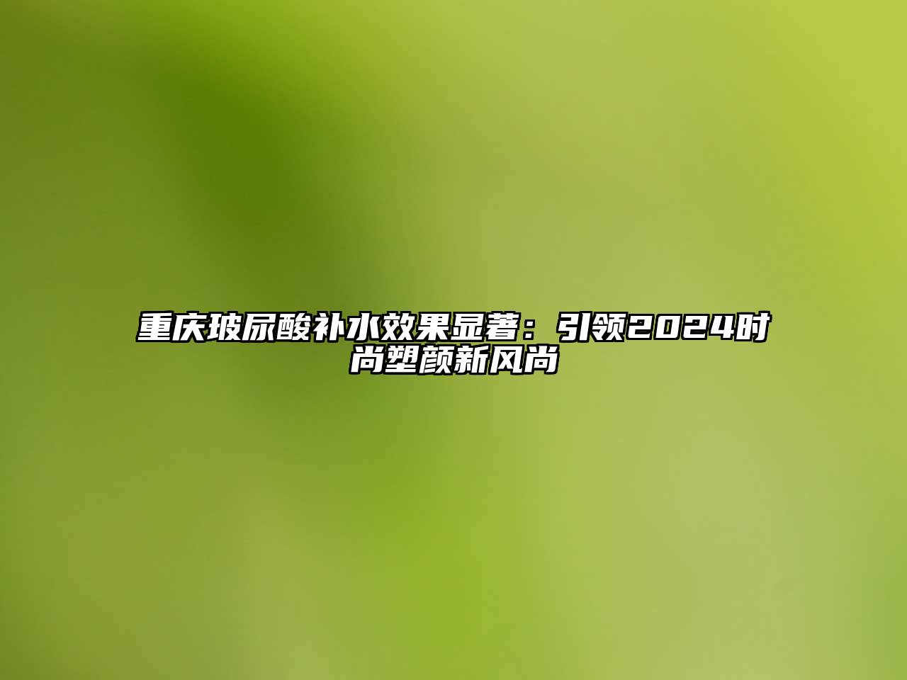 重庆玻尿酸补水效果显著：引领2024时尚塑颜新风尚