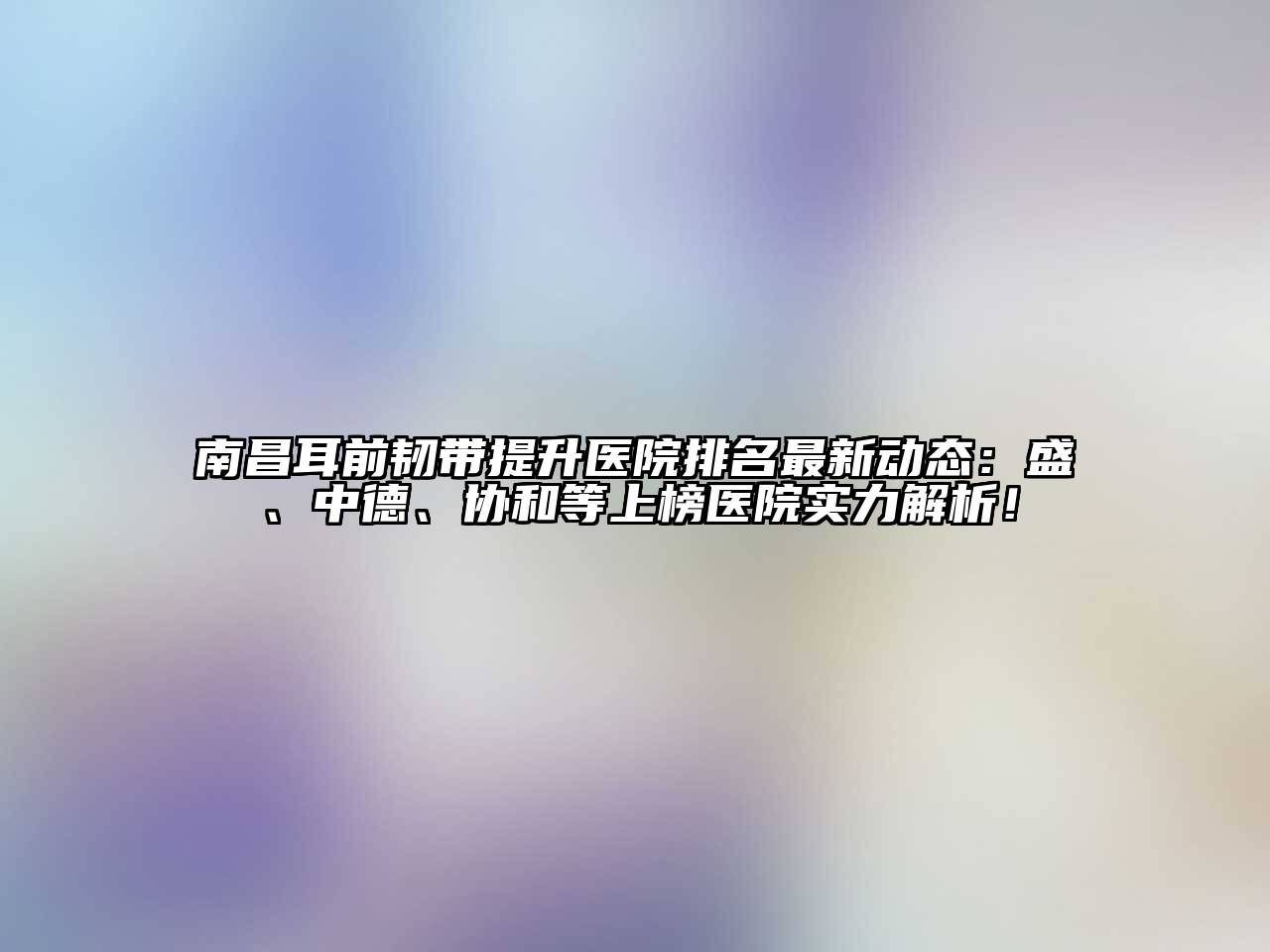 南昌耳前韧带提升医院排名最新动态：盛、中德、协和等上榜医院实力解析！