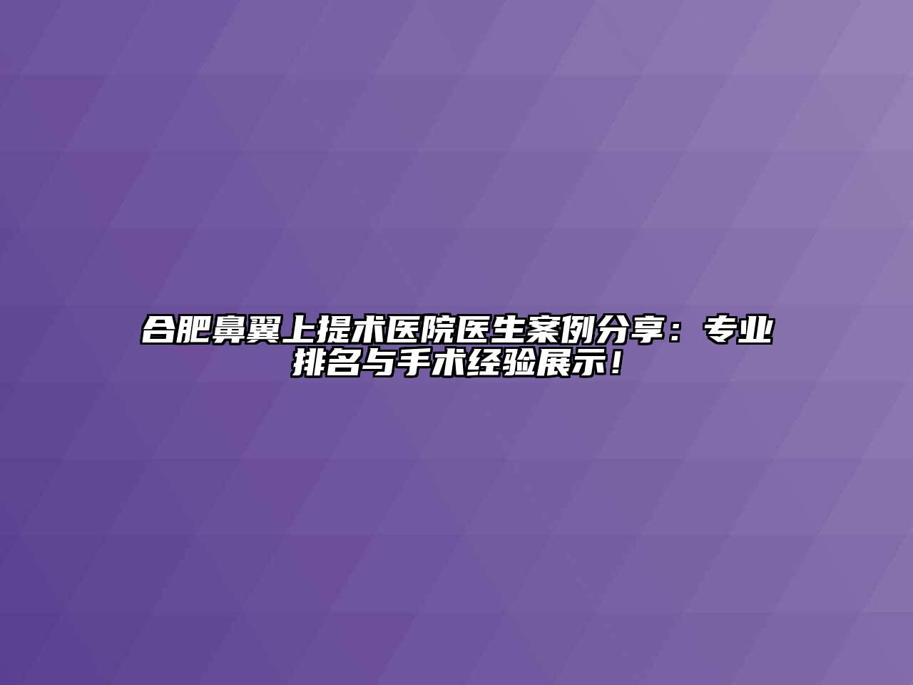 合肥鼻翼上提术医院医生案例分享：专业排名与手术经验展示！